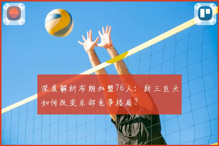 深度解析布朗加盟76人:新三巨头如何改变东部竞争格局?