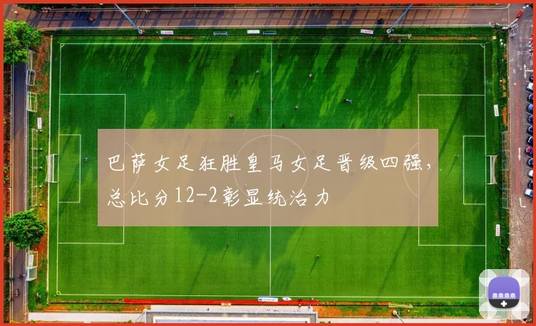巴萨女足狂胜皇马女足晋级四强，总比分12-2彰显统治力