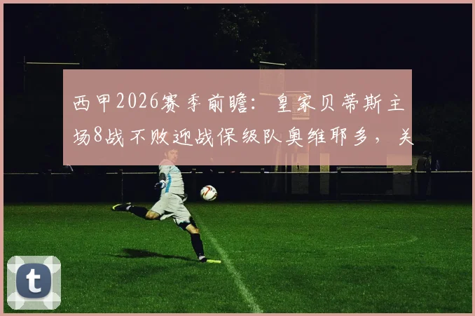 西甲2026赛季前瞻：皇家贝蒂斯主场8战不败迎战保级队奥维耶多，关键保级之战解析与比分预测