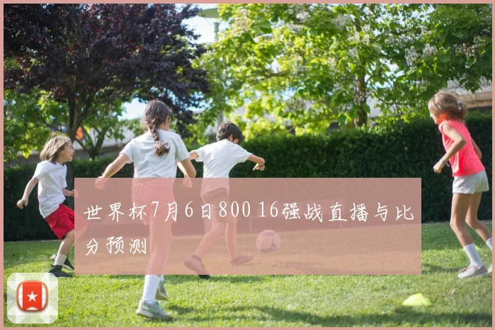 世界杯7月6日800 16强战直播与比分预测