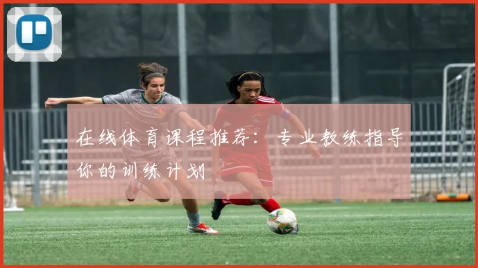在线体育课程推荐:专业教练指导你的训练计划
