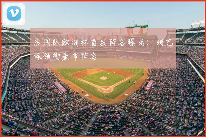 法国队欧洲杯首发阵容曝光:姆巴佩领衔豪华阵容