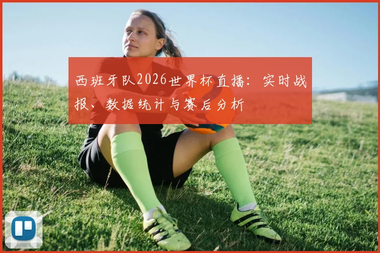 西班牙队2026世界杯直播:实时战报、数据统计与赛后分析