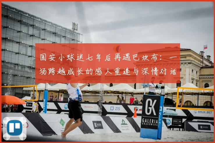 国安小球迷七年后再遇巴坎布：一场跨越成长的感人重逢与深情对话