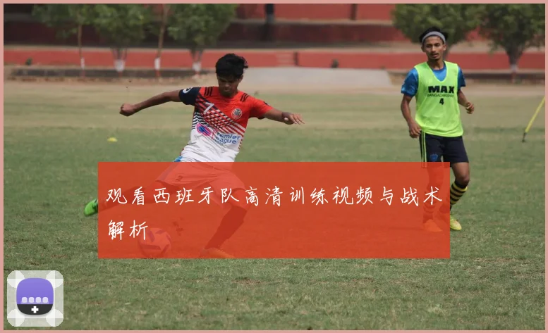 观看西班牙队高清训练视频与战术解析