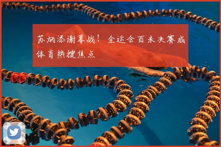 苏炳添谢幕战!全运会百米决赛成体育热搜焦点