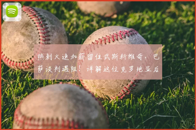 热刺火速加薪留住武斯科维奇，巴萨谈判遇阻！详解这位克罗地亚后卫的实力与未来