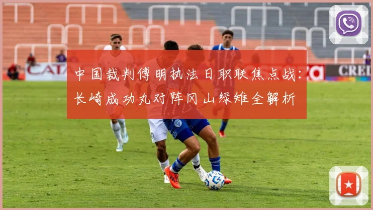 中国裁判傅明执法日职联焦点战：长崎成功丸对阵冈山绿雉全解析