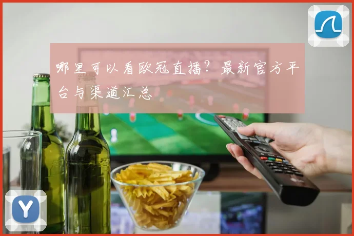 哪里可以看欧冠直播？最新官方平台与渠道汇总
