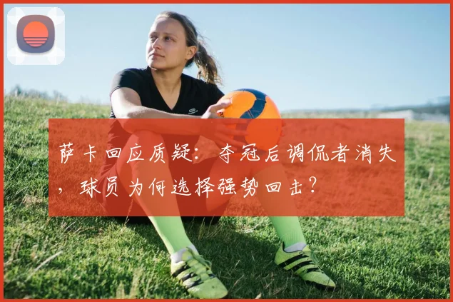 萨卡回应质疑：夺冠后调侃者消失，球员为何选择强势回击？