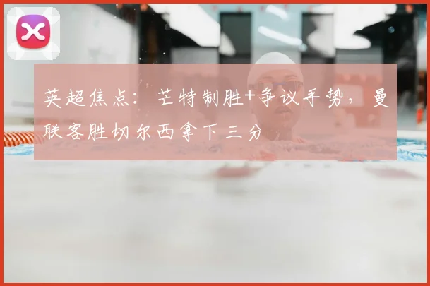 英超焦点：芒特制胜+争议手势，曼联客胜切尔西拿下三分