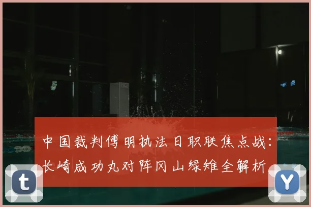 中国裁判傅明执法日职联焦点战:长崎成功丸对阵冈山绿雉全解析