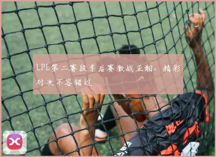 LPL第二赛段季后赛激战正酣，精彩对决不容错过