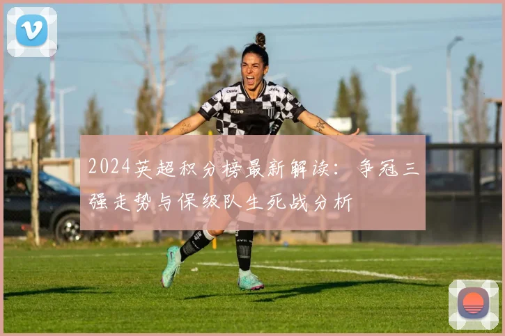 2024英超积分榜最新解读:争冠三强走势与保级队生死战分析