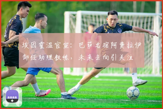 埃因霍温官宣:巴萨名宿阿费拉伊卸任助理教练,未来去向引关注