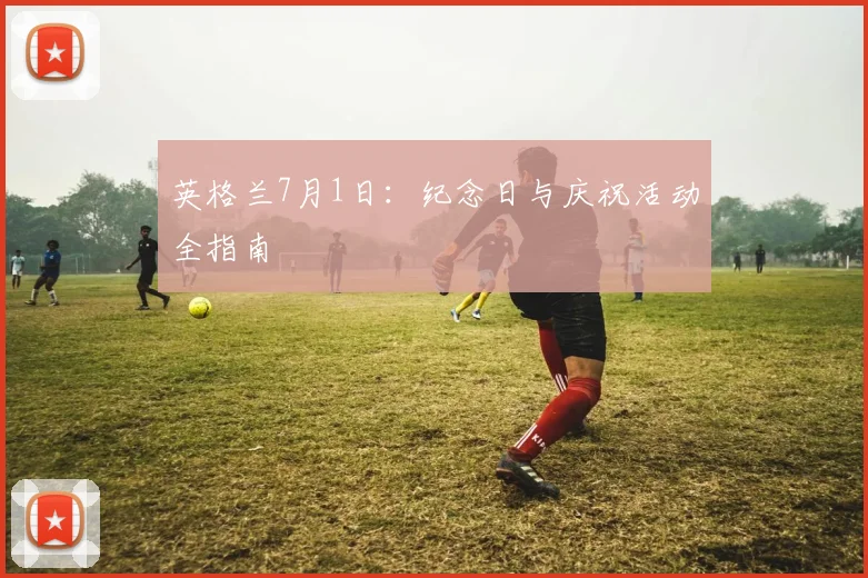 英格兰7月1日:纪念日与庆祝活动全指南