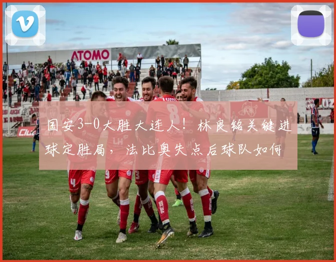 国安3-0大胜大连人！林良铭关键进球定胜局，法比奥失点后球队如何调整？