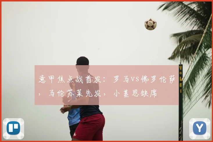 意甲焦点战首发:罗马vs佛罗伦萨,马伦苏莱先发,小基恩缺席
