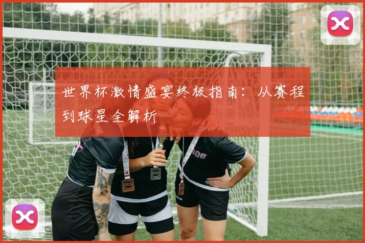 世界杯激情盛宴终极指南:从赛程到球星全解析