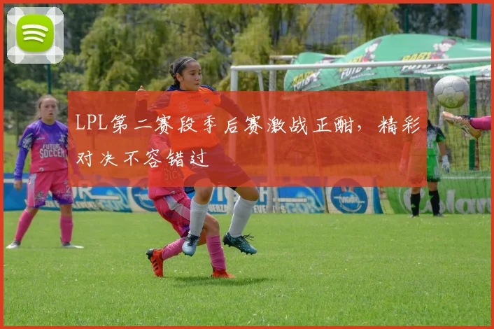 LPL第二赛段季后赛激战正酣,精彩对决不容错过