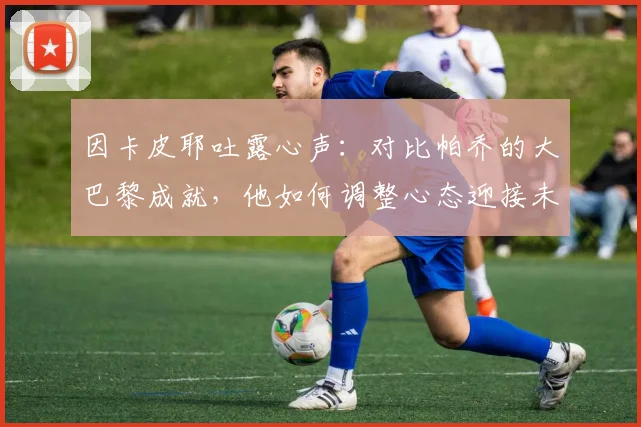 因卡皮耶吐露心声:对比帕乔的大巴黎成就,他如何调整心态迎接未来挑战?