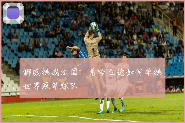 挪威挑战法国：看哈兰德如何单挑世界冠军球队