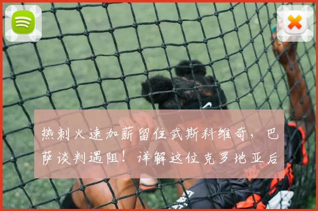 热刺火速加薪留住武斯科维奇,巴萨谈判遇阻!详解这位克罗地亚后卫的实力与未来