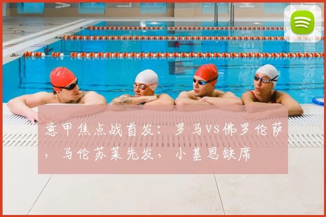 意甲焦点战首发：罗马vs佛罗伦萨，马伦苏莱先发，小基恩缺席