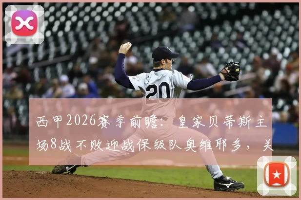 西甲2026赛季前瞻:皇家贝蒂斯主场8战不败迎战保级队奥维耶多,关键保级之战解析与比分预测