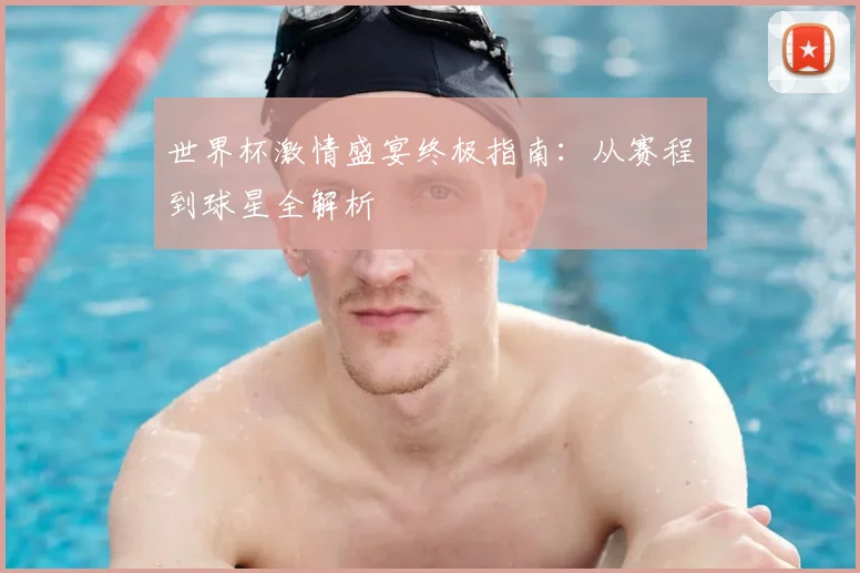 世界杯激情盛宴终极指南:从赛程到球星全解析