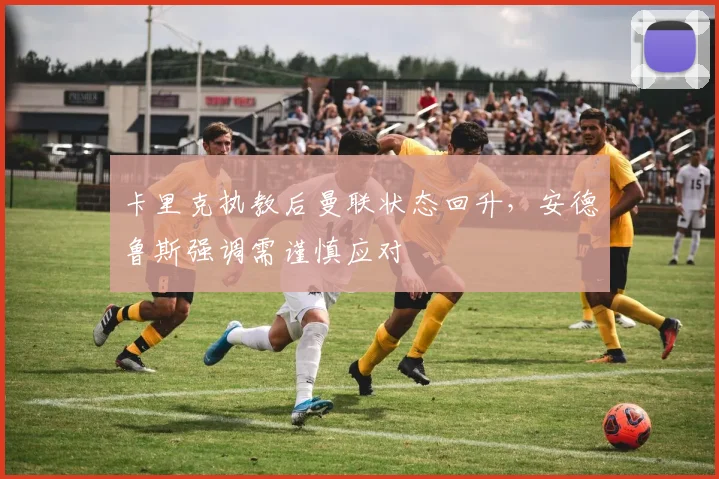 卡里克执教后曼联状态回升，安德鲁斯强调需谨慎应对